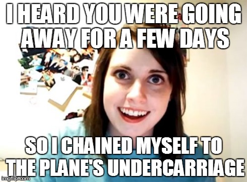 No Escape | I HEARD YOU WERE GOING AWAY FOR A FEW DAYS SO I CHAINED MYSELF TO THE PLANE'S UNDERCARRIAGE | image tagged in memes,overly attached girlfriend | made w/ Imgflip meme maker