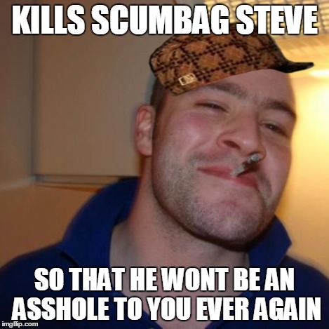 Good Guy Greg | KILLS SCUMBAG STEVE SO THAT HE WONT BE AN ASSHOLE TO YOU EVER AGAIN | image tagged in good guy greg,scumbag | made w/ Imgflip meme maker
