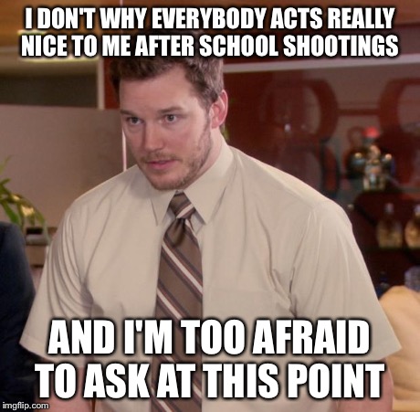 Afraid To Ask Andy | I DON'T WHY EVERYBODY ACTS REALLY NICE TO ME AFTER SCHOOL SHOOTINGS AND I'M TOO AFRAID TO ASK AT THIS POINT | image tagged in memes,afraid to ask andy | made w/ Imgflip meme maker