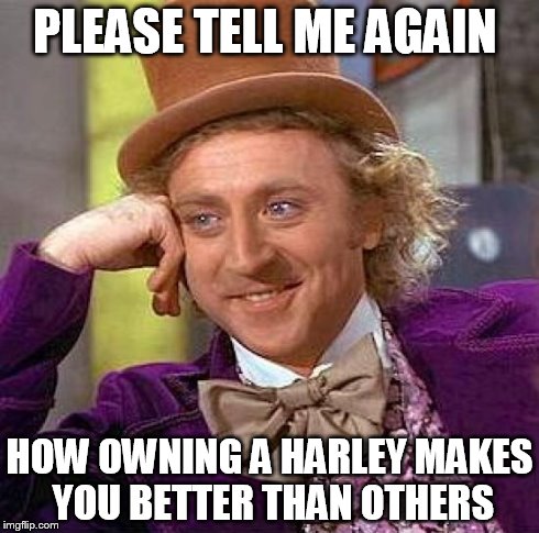 Owning a Harley makes you betterr | PLEASE TELL ME AGAIN HOW OWNING A HARLEY MAKES YOU BETTER THAN OTHERS | image tagged in memes,creepy condescending wonka,harley davidson,harley,motorcycle | made w/ Imgflip meme maker