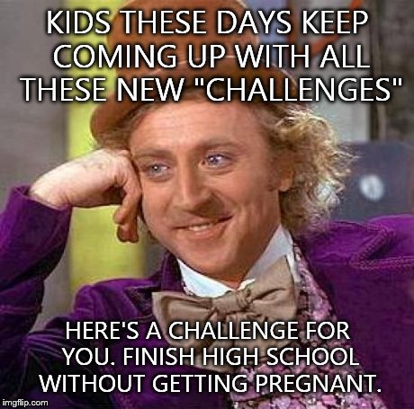 Creepy Condescending Wonka | KIDS THESE DAYS KEEP COMING UP WITH ALL THESE NEW "CHALLENGES" HERE'S A CHALLENGE FOR YOU. FINISH HIGH SCHOOL WITHOUT GETTING PREGNANT. | image tagged in memes,creepy condescending wonka | made w/ Imgflip meme maker