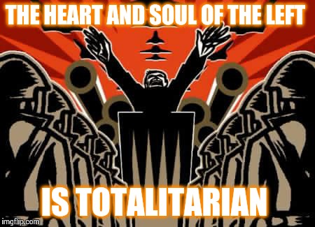 THE HEART AND SOUL OF THE LEFT IS TOTALITARIAN | image tagged in totalitarian left | made w/ Imgflip meme maker