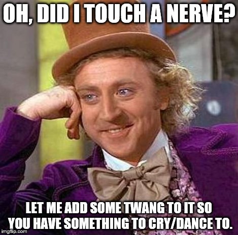 OH, DID I TOUCH A NERVE? LET ME ADD SOME TWANG TO IT SO YOU HAVE SOMETHING TO CRY/DANCE TO. | image tagged in memes,creepy condescending wonka | made w/ Imgflip meme maker