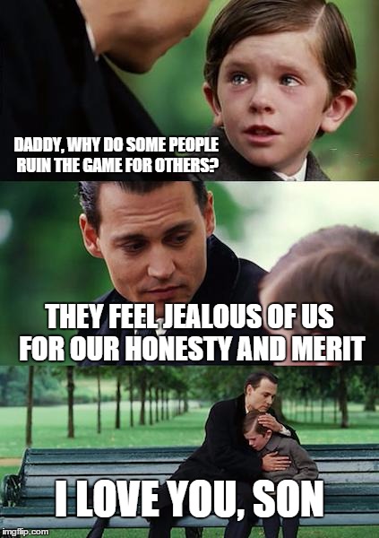 Finding Neverland Meme | DADDY, WHY DO SOME PEOPLE RUIN THE GAME FOR OTHERS? THEY FEEL JEALOUS OF US FOR OUR HONESTY AND MERIT I LOVE YOU, SON | image tagged in memes,finding neverland | made w/ Imgflip meme maker