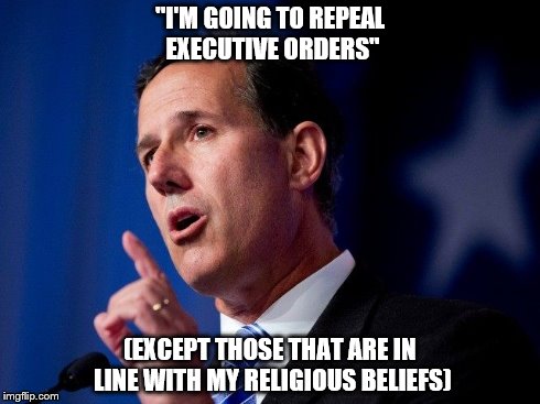 "I'M GOING TO REPEAL EXECUTIVE ORDERS" (EXCEPT THOSE THAT ARE IN LINE WITH MY RELIGIOUS BELIEFS) | image tagged in santorum,politics | made w/ Imgflip meme maker