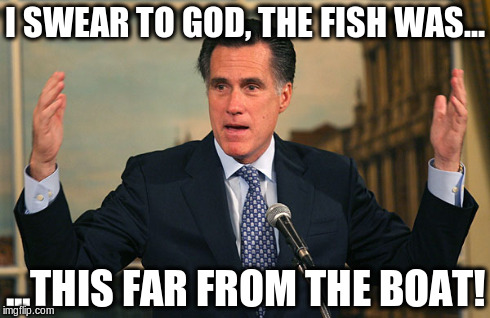 The fish itself was very small. | I SWEAR TO GOD, THE FISH WAS... ...THIS FAR FROM THE BOAT! | image tagged in mitt romney,memes | made w/ Imgflip meme maker