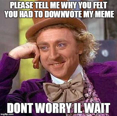 Creepy Condescending Wonka | PLEASE TELL ME WHY YOU FELT YOU HAD TO DOWNVOTE MY MEME DONT WORRY IL WAIT | image tagged in memes,creepy condescending wonka | made w/ Imgflip meme maker