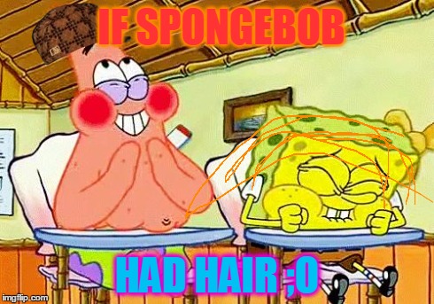 spongebobclass | IF SPONGEBOB HAD HAIR ;O | image tagged in spongebobclass,scumbag | made w/ Imgflip meme maker