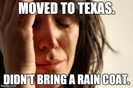First World Problems | MOVED TO TEXAS. DIDN'T BRING A RAIN COAT. | image tagged in memes,first world problems | made w/ Imgflip meme maker
