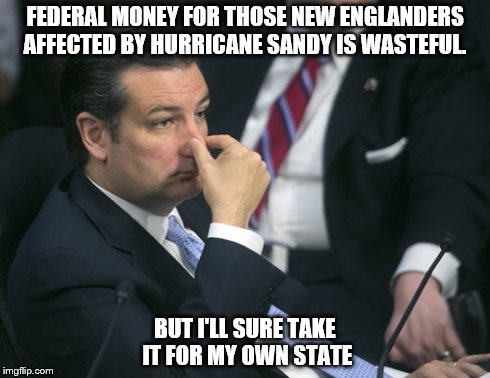 FEDERAL MONEY FOR THOSE NEW ENGLANDERS AFFECTED BY HURRICANE SANDY IS WASTEFUL. BUT I'LL SURE TAKE IT FOR MY OWN STATE | image tagged in ted cruz,politics | made w/ Imgflip meme maker