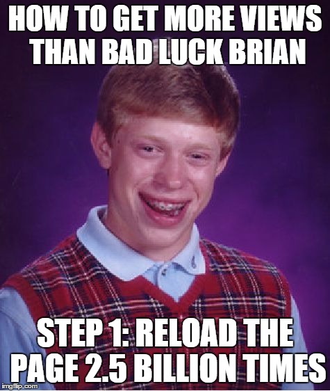 Bad Luck Brian | HOW TO GET MORE VIEWS THAN BAD LUCK BRIAN STEP 1: RELOAD THE PAGE 2.5 BILLION TIMES | image tagged in memes,bad luck brian | made w/ Imgflip meme maker