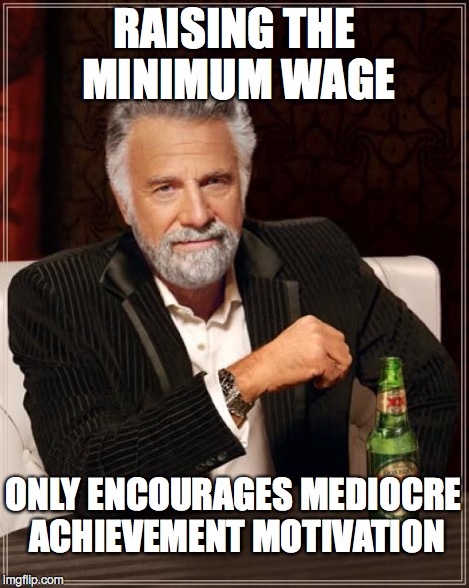 The Most Interesting Man In The World Meme | RAISING THE MINIMUM WAGE ONLY ENCOURAGES MEDIOCRE ACHIEVEMENT MOTIVATION | image tagged in memes,the most interesting man in the world | made w/ Imgflip meme maker