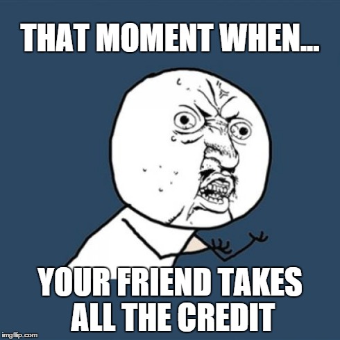 Y U No | THAT MOMENT WHEN... YOUR FRIEND TAKES ALL THE CREDIT | image tagged in memes,y u no | made w/ Imgflip meme maker