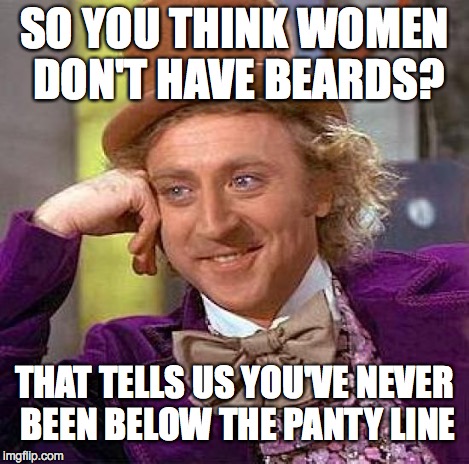 Creepy Condescending Wonka Meme | SO YOU THINK WOMEN DON'T HAVE BEARDS? THAT TELLS US YOU'VE NEVER BEEN BELOW THE PANTY LINE | image tagged in memes,creepy condescending wonka | made w/ Imgflip meme maker