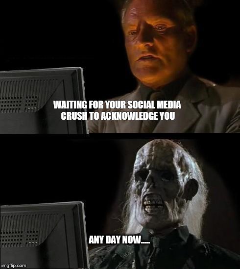 I'll Just Wait Here Meme | WAITING FOR YOUR SOCIAL MEDIA CRUSH TO ACKNOWLEDGE YOU ANY DAY NOW..... | image tagged in memes,ill just wait here | made w/ Imgflip meme maker