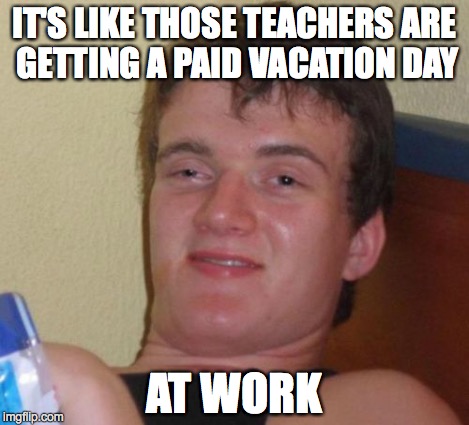 10 Guy Meme | IT'S LIKE THOSE TEACHERS ARE GETTING A PAID VACATION DAY AT WORK | image tagged in memes,10 guy | made w/ Imgflip meme maker