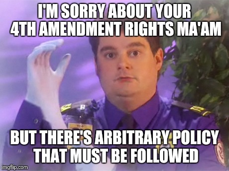TSA Douche Meme | I'M SORRY ABOUT YOUR 4TH AMENDMENT RIGHTS MA'AM BUT THERE'S ARBITRARY POLICY THAT MUST BE FOLLOWED | image tagged in memes,tsa douche | made w/ Imgflip meme maker