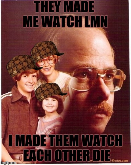 Vengeance Dad Meme | THEY MADE ME WATCH LMN I MADE THEM WATCH EACH OTHER DIE | image tagged in memes,vengeance dad,scumbag | made w/ Imgflip meme maker