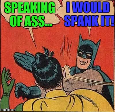 Batman Slapping Robin Meme | SPEAKING OF ASS... I WOULD SPANK IT! | image tagged in memes,batman slapping robin | made w/ Imgflip meme maker