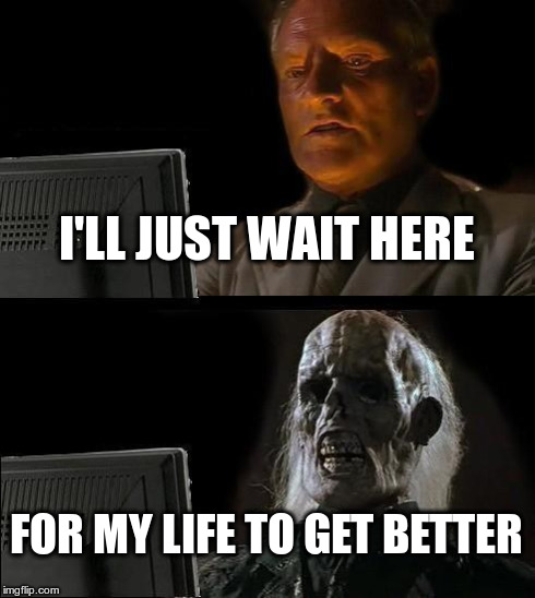 I'll Just Wait Here | I'LL JUST WAIT HERE FOR MY LIFE TO GET BETTER | image tagged in memes,ill just wait here | made w/ Imgflip meme maker