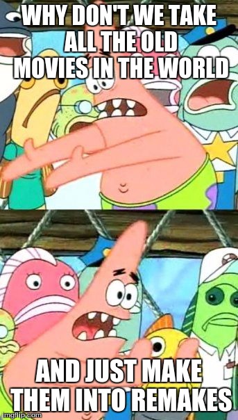 Put It Somewhere Else Patrick | WHY DON'T WE TAKE ALL THE OLD MOVIES IN THE WORLD AND JUST MAKE THEM INTO REMAKES | image tagged in memes,put it somewhere else patrick | made w/ Imgflip meme maker