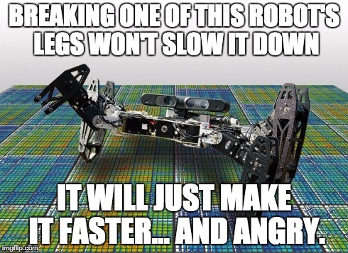 Unstoppable Robot | BREAKING ONE OF THIS ROBOT'S LEGS WON'T SLOW IT DOWN IT WILL JUST MAKE IT FASTER... AND ANGRY. | image tagged in unstoppable robot,robot,robotics | made w/ Imgflip meme maker