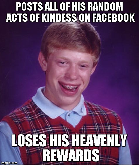 Bad Luck Brian Meme | POSTS ALL OF HIS RANDOM ACTS OF KINDESS ON FACEBOOK LOSES HIS HEAVENLY REWARDS | image tagged in memes,bad luck brian | made w/ Imgflip meme maker