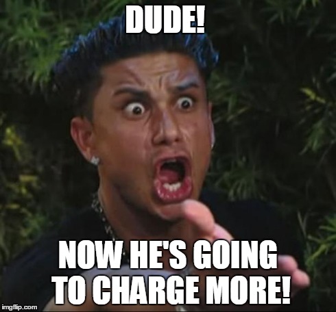 DJ Pauly D Meme | DUDE! NOW HE'S GOING TO CHARGE MORE! | image tagged in memes,dj pauly d | made w/ Imgflip meme maker