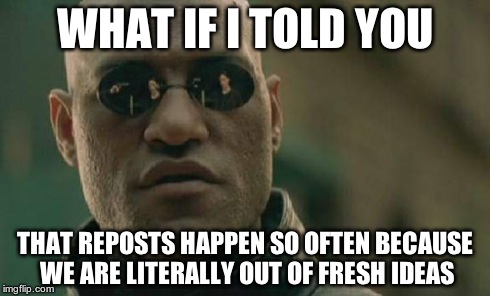Matrix Morpheus Meme | WHAT IF I TOLD YOU THAT REPOSTS HAPPEN SO OFTEN BECAUSE WE ARE LITERALLY OUT OF FRESH IDEAS | image tagged in memes,matrix morpheus | made w/ Imgflip meme maker