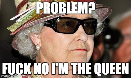 Queen of England | PROBLEM? F**K NO I'M THE QUEEN | image tagged in queen of england | made w/ Imgflip meme maker