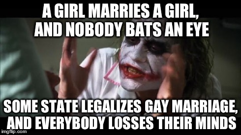 And everybody loses their minds Meme | A GIRL MARRIES A GIRL, AND NOBODY BATS AN EYE SOME STATE LEGALIZES GAY MARRIAGE, AND EVERYBODY LOSSES THEIR MINDS | image tagged in memes,and everybody loses their minds | made w/ Imgflip meme maker