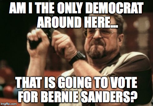 Am I The Only One Around Here Meme | AM I THE ONLY DEMOCRAT AROUND HERE... THAT IS GOING TO VOTE FOR BERNIE SANDERS? | image tagged in memes,am i the only one around here | made w/ Imgflip meme maker