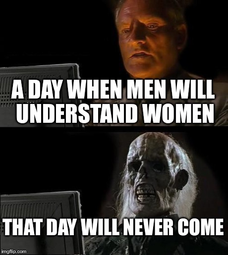 I'll Just Wait Here | A DAY WHEN MEN WILL UNDERSTAND WOMEN THAT DAY WILL NEVER COME | image tagged in memes,ill just wait here | made w/ Imgflip meme maker