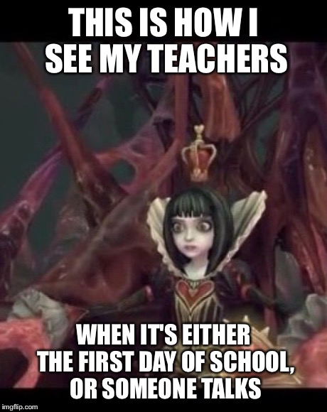 First day of school | THIS IS HOW I SEE MY TEACHERS WHEN IT'S EITHER THE FIRST DAY OF SCHOOL, OR SOMEONE TALKS | image tagged in memes | made w/ Imgflip meme maker
