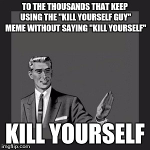 Seriously, It's called "Kill Yourself Guy"! Get it right! | TO THE THOUSANDS THAT KEEP USING THE "KILL YOURSELF GUY" MEME WITHOUT SAYING "KILL YOURSELF" KILL YOURSELF | image tagged in memes,kill yourself guy,bad memes,misused template | made w/ Imgflip meme maker