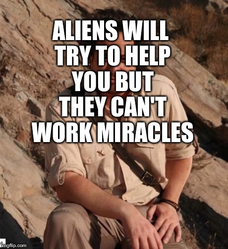 aliens1 | ALIENS WILL TRY TO HELP YOU BUT THEY CAN'T WORK MIRACLES | image tagged in aliens1 | made w/ Imgflip meme maker