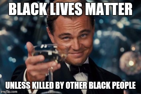 Leonardo Dicaprio Cheers | BLACK LIVES MATTER UNLESS KILLED BY OTHER BLACK PEOPLE | image tagged in memes,leonardo dicaprio cheers | made w/ Imgflip meme maker