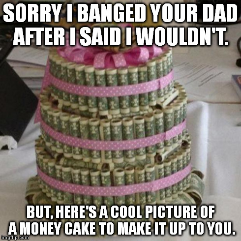 Money cake lets eat  | SORRY I BANGED YOUR DAD AFTER I SAID I WOULDN'T. BUT, HERE'S A COOL PICTURE OF A MONEY CAKE TO MAKE IT UP TO YOU. | image tagged in sorry | made w/ Imgflip meme maker