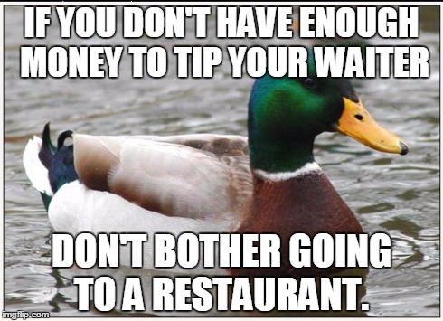 Actual Advice Mallard Meme | IF YOU DON'T HAVE ENOUGH MONEY TO TIP YOUR WAITER DON'T BOTHER GOING TO A RESTAURANT. | image tagged in memes,actual advice mallard,AdviceAnimals | made w/ Imgflip meme maker