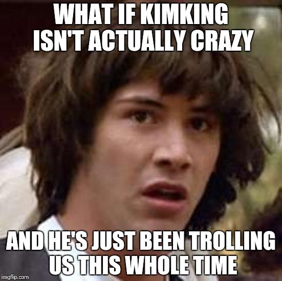 Conspiracy Keanu | WHAT IF KIMKING ISN'T ACTUALLY CRAZY AND HE'S JUST BEEN TROLLING US THIS WHOLE TIME | image tagged in memes,conspiracy keanu | made w/ Imgflip meme maker