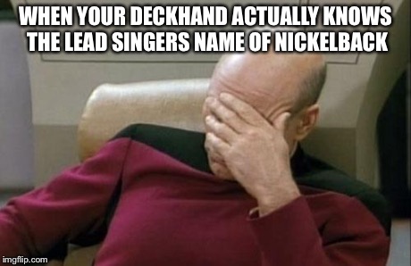 Captain Picard Facepalm | WHEN YOUR DECKHAND ACTUALLY KNOWS THE LEAD SINGERS NAME OF NICKELBACK | image tagged in memes,captain picard facepalm | made w/ Imgflip meme maker
