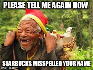 Napali man laughs at you | PLEASE TELL ME AGAIN HOW STARBUCKS MISSPELLED YOUR NAME | image tagged in napal,laughter,first world problems,toothless,sherpa,starbucks | made w/ Imgflip meme maker