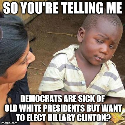 Third World Skeptical Kid | SO YOU'RE TELLING ME DEMOCRATS ARE SICK OF OLD WHITE PRESIDENTS BUT WANT TO ELECT HILLARY CLINTON? | image tagged in memes,third world skeptical kid | made w/ Imgflip meme maker