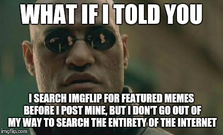 Matrix Morpheus Meme | WHAT IF I TOLD YOU I SEARCH IMGFLIP FOR FEATURED MEMES BEFORE I POST MINE, BUT I DON'T GO OUT OF MY WAY TO SEARCH THE ENTIRETY OF THE INTERN | image tagged in memes,matrix morpheus | made w/ Imgflip meme maker