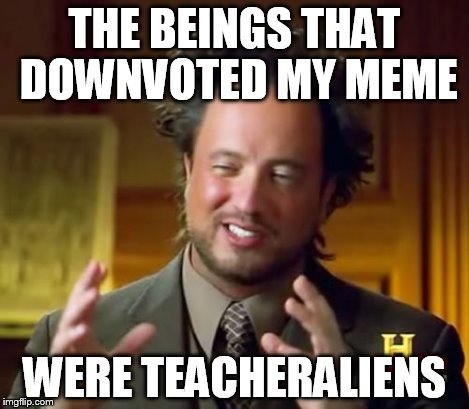 Ancient Aliens Meme | THE BEINGS THAT DOWNVOTED MY MEME WERE TEACHERALIENS | image tagged in memes,ancient aliens | made w/ Imgflip meme maker