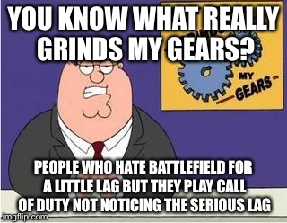 You know what grinds my gears | YOU KNOW WHAT REALLY GRINDS MY GEARS? PEOPLE WHO HATE BATTLEFIELD FOR A LITTLE LAG BUT THEY PLAY CALL OF DUTY NOT NOTICING THE SERIOUS LAG | image tagged in you know what grinds my gears | made w/ Imgflip meme maker