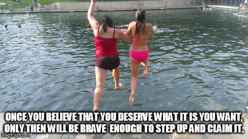 Best Friends | ONCE YOU BELIEVE THAT YOU DESERVE WHAT IT IS YOU WANT, ONLY THEN WILL BE BRAVE ENOUGH TO STEP UP AND CLAIM IT. | image tagged in girls,best friends,girlfriends,brave | made w/ Imgflip meme maker