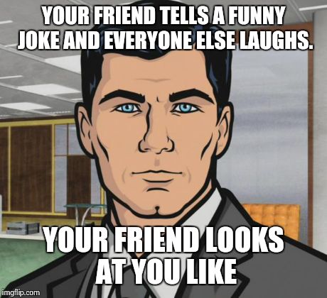 Archer Meme | YOUR FRIEND TELLS A FUNNY JOKE AND EVERYONE ELSE LAUGHS. YOUR FRIEND LOOKS AT YOU LIKE | image tagged in memes,archer | made w/ Imgflip meme maker