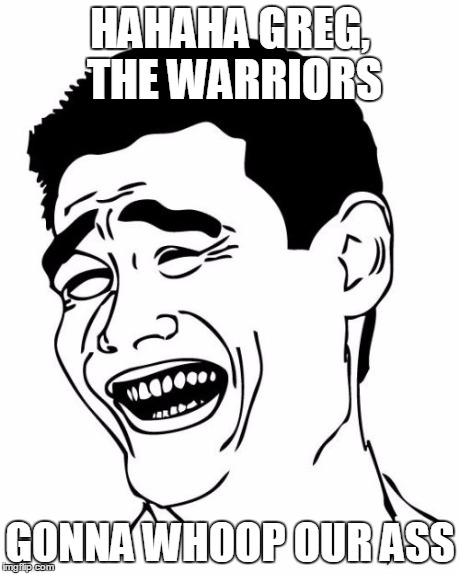 Yao Ming | HAHAHA GREG, THE WARRIORS GONNA WHOOP OUR ASS | image tagged in memes,yao ming | made w/ Imgflip meme maker