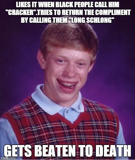 Bad Luck Brian Meme | LIKES IT WHEN BLACK PEOPLE CALL HIM ''CRACKER''.TRIES TO RETURN THE COMPLIMENT BY CALLING THEM ''LONG SCHLONG'' GETS BEATEN TO DEATH | image tagged in memes,bad luck brian | made w/ Imgflip meme maker